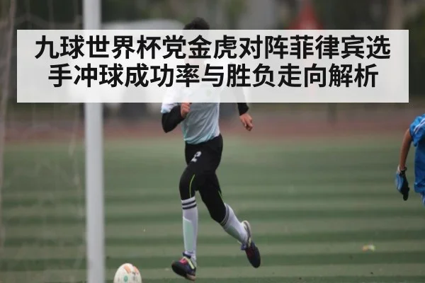 九球世界杯党金虎对阵菲律宾选手冲球成功率与胜负走向解析