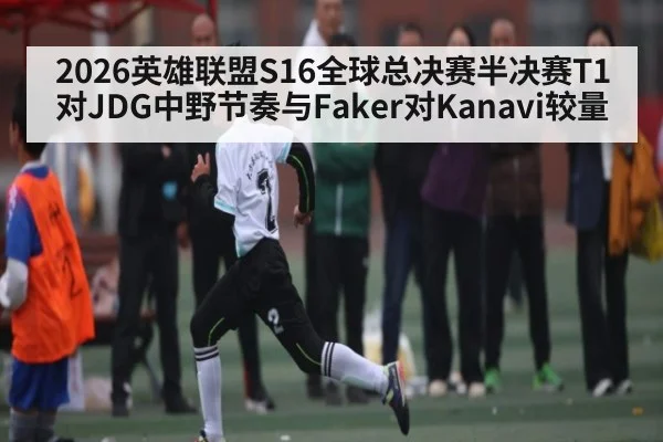2026英雄联盟S16全球总决赛半决赛T1对JDG中野节奏与Faker对Kanavi较量
