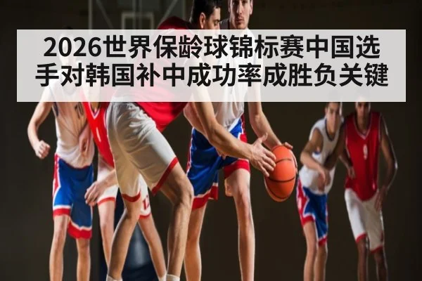 2026世界保龄球锦标赛中国选手对韩国补中成功率成胜负关键