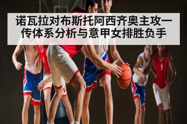 诺瓦拉对布斯托阿西齐奥主攻一传体系分析与意甲女排胜负手